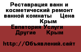 Реставрация ванн и косметический ремонт ванной комнаты. › Цена ­ 3 100 - Крым, Евпатория Услуги » Другие   . Крым